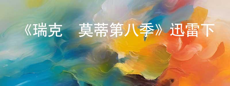 曾國斌發布《瑞克與莫蒂第八季》迅雷下載/在線觀看-動漫卡通-美劇天堂
